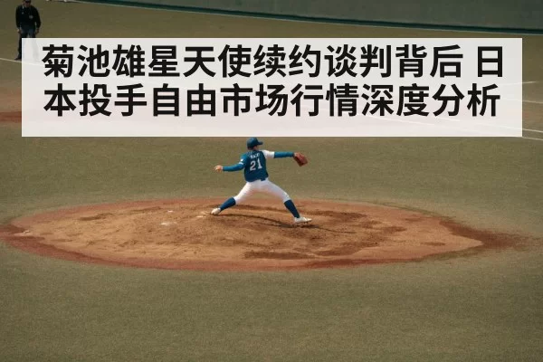 菊池雄星天使续约谈判背后 日本投手自由市场行情深度分析
