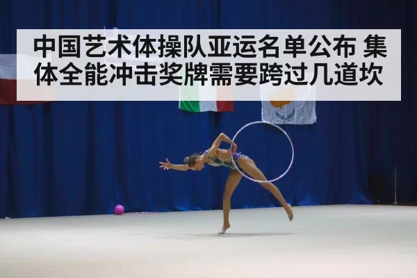 中国艺术体操队亚运名单公布 集体全能冲击奖牌需要跨过几道坎