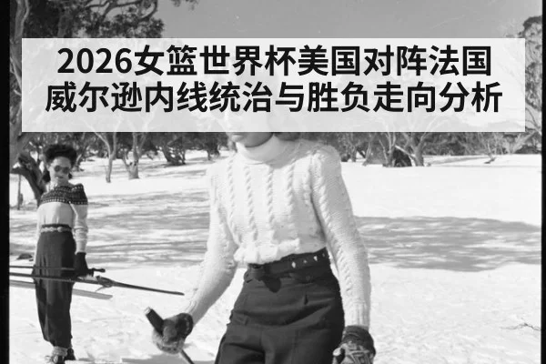 2026女篮世界杯美国对阵法国威尔逊内线统治与胜负走向分析
