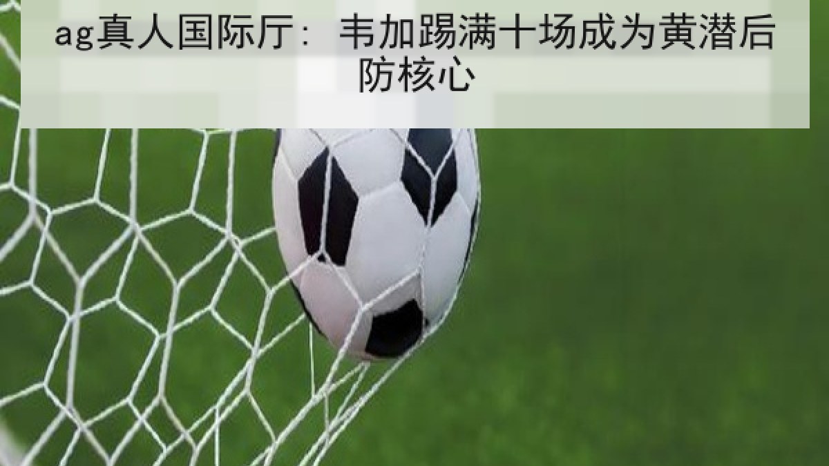 ag真人国际厅: 韦加踢满十场成为黄潜后防核心