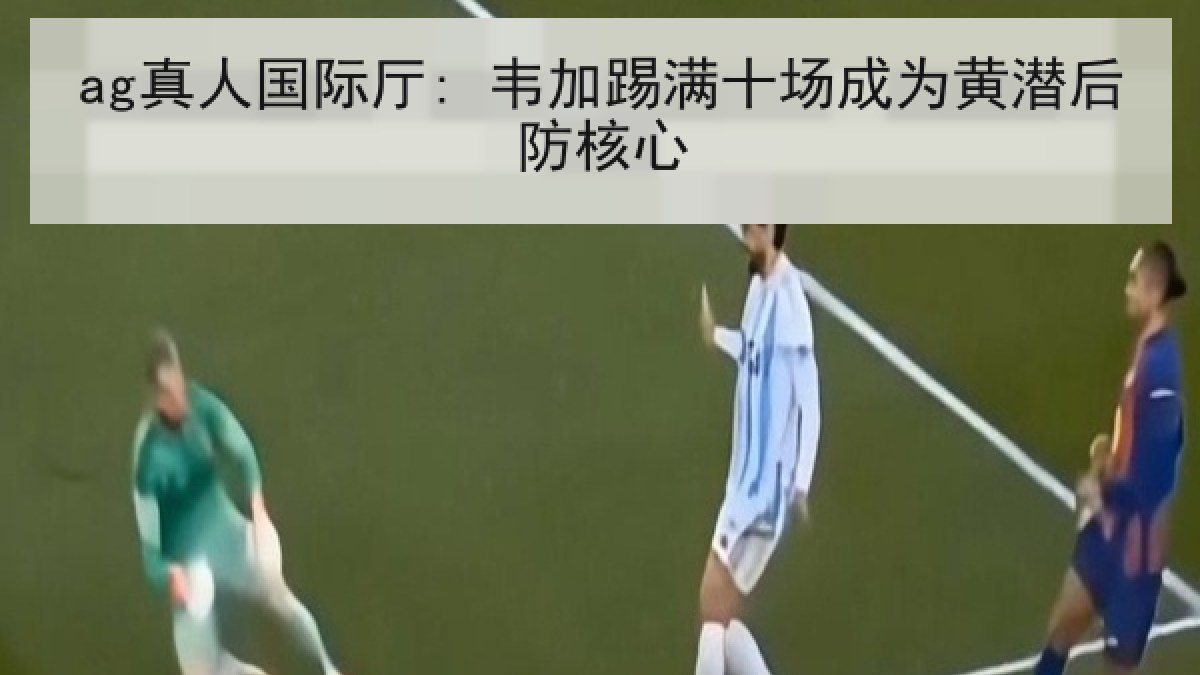 ag真人国际厅: 韦加踢满十场成为黄潜后防核心